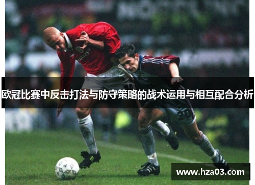 欧冠比赛中反击打法与防守策略的战术运用与相互配合分析