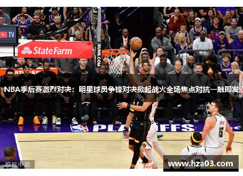 NBA季后赛激烈对决：明星球员争锋对决掀起战火全场焦点对抗一触即发