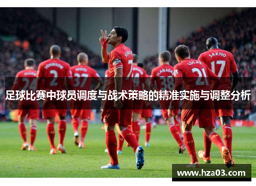 足球比赛中球员调度与战术策略的精准实施与调整分析